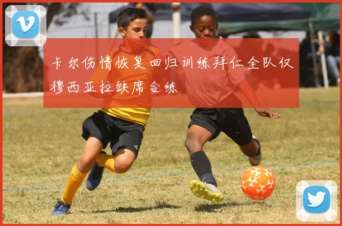 卡尔伤情恢复回归训练拜仁全队仅穆西亚拉缺席合练