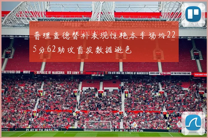 普理查德替补表现惊艳本季场均225分62助攻首发数据逊色