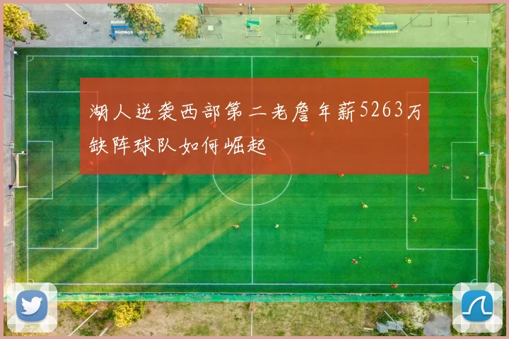 湖人逆袭西部第二老詹年薪5263万缺阵球队如何崛起