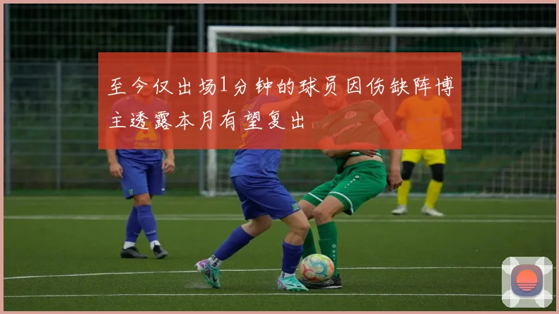 至今仅出场1分钟的球员因伤缺阵博主透露本月有望复出