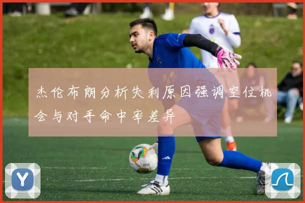 杰伦布朗分析失利原因强调空位机会与对手命中率差异