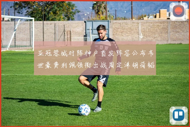 亚冠蓉城对阵神户首发阵容公布韦世豪费利佩领衔出战周定洋胡荷韬亮相