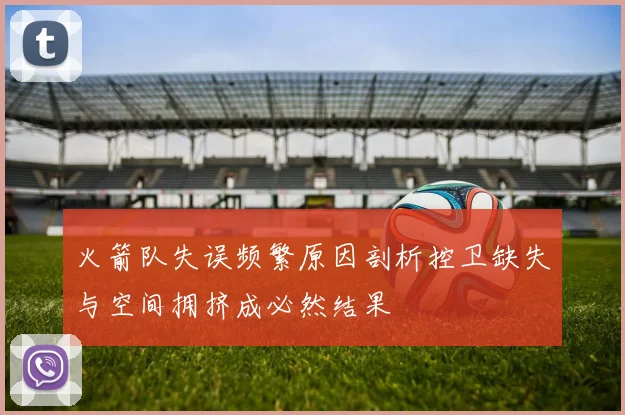 火箭队失误频繁原因剖析控卫缺失与空间拥挤成必然结果