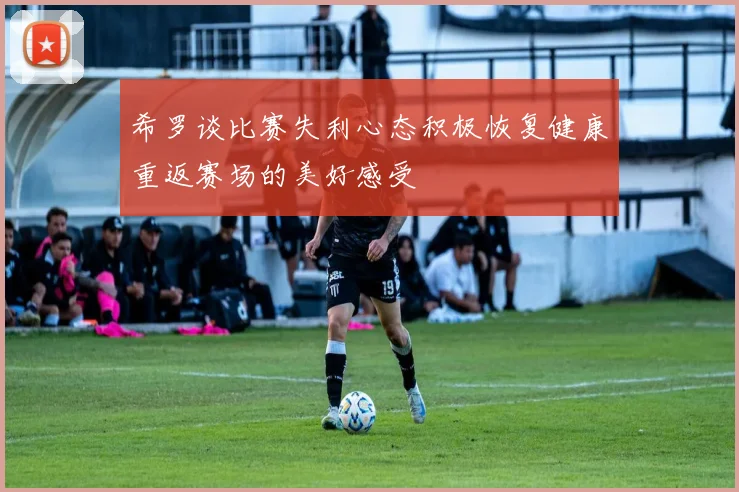 希罗谈比赛失利心态积极恢复健康重返赛场的美好感受