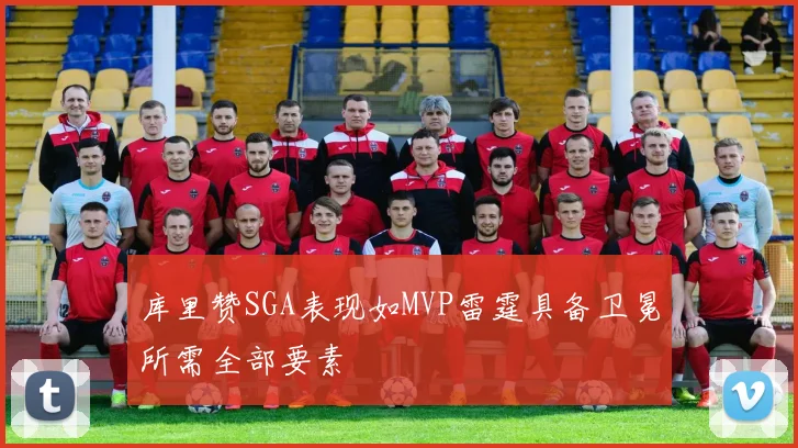 库里赞SGA表现如MVP雷霆具备卫冕所需全部要素