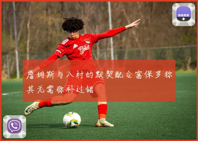 詹姆斯与八村的默契配合富保罗称其无需弥补过错