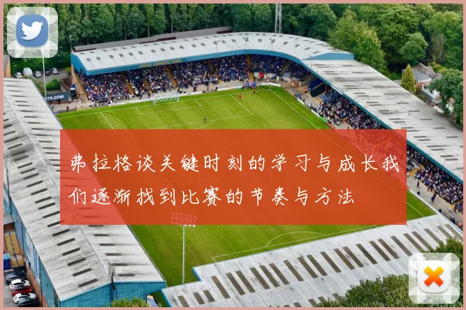 弗拉格谈关键时刻的学习与成长我们逐渐找到比赛的节奏与方法