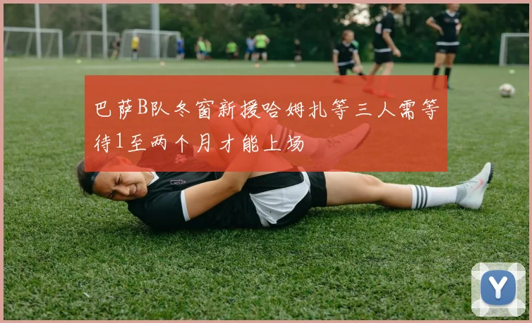 巴萨B队冬窗新援哈姆扎等三人需等待1至两个月才能上场
