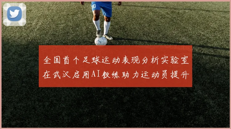 全国首个足球运动表现分析实验室在武汉启用AI教练助力运动员提升表现