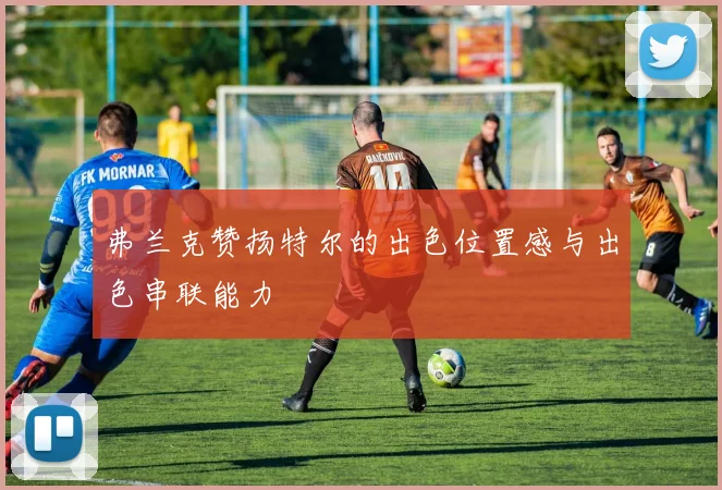 弗兰克赞扬特尔的出色位置感与出色串联能力