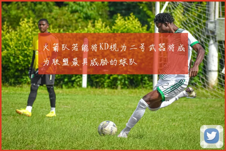 火箭队若能将KD视为二号武器将成为联盟最具威胁的球队