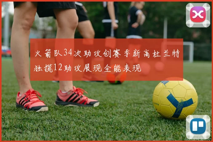 火箭队34次助攻创赛季新高杜兰特独揽12助攻展现全能表现