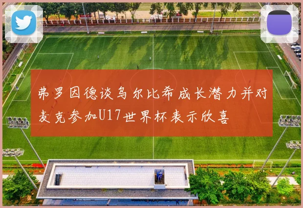 弗罗因德谈乌尔比希成长潜力并对麦克参加U17世界杯表示欣喜