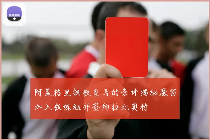 阿莱格里执教皇马的条件揭秘魔笛加入教练组并签约拉比奥特