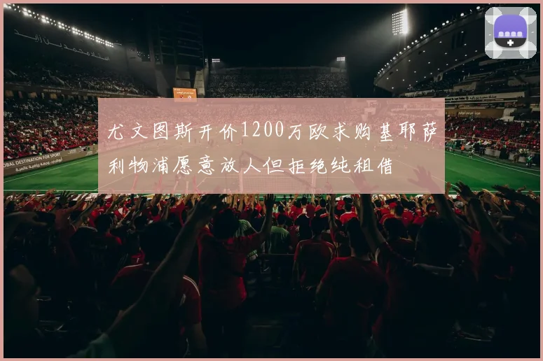 尤文图斯开价1200万欧求购基耶萨利物浦愿意放人但拒绝纯租借