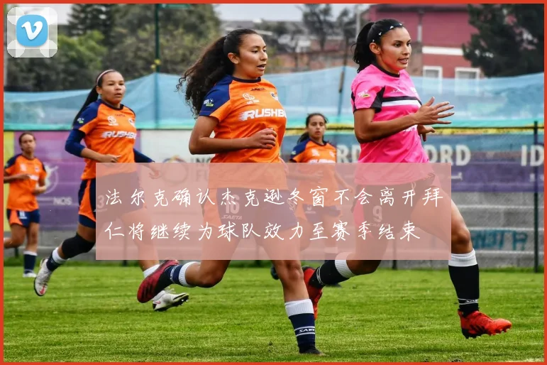 法尔克确认杰克逊冬窗不会离开拜仁将继续为球队效力至赛季结束