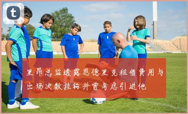 里昂总监透露恩德里克租借费用与出场次数挂钩并曾考虑引进他