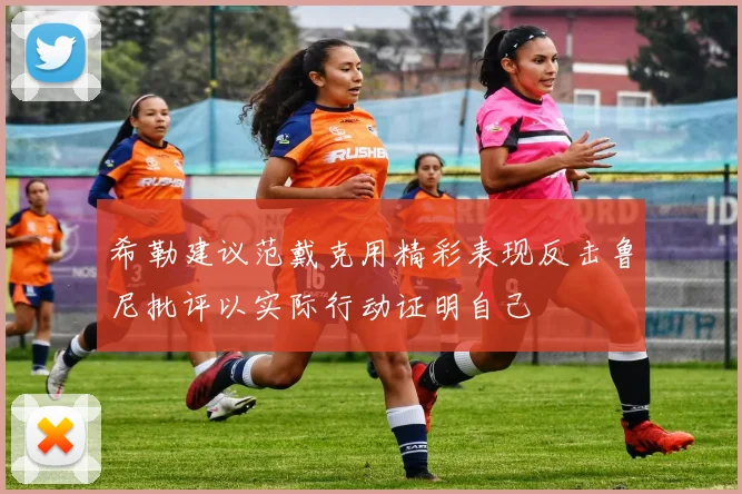 希勒建议范戴克用精彩表现反击鲁尼批评以实际行动证明自己