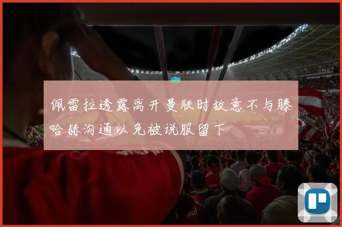 佩雷拉透露离开曼联时故意不与滕哈赫沟通以免被说服留下