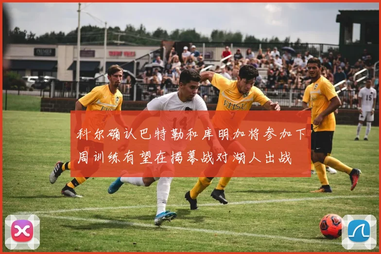 科尔确认巴特勒和库明加将参加下周训练有望在揭幕战对湖人出战