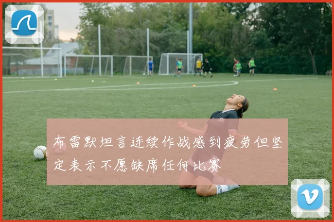 布雷默坦言连续作战感到疲劳但坚定表示不愿缺席任何比赛