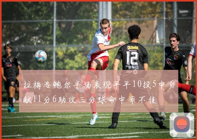 拉梅洛鲍尔半场表现平平10投5中贡献11分6助攻三分球命中率不佳
