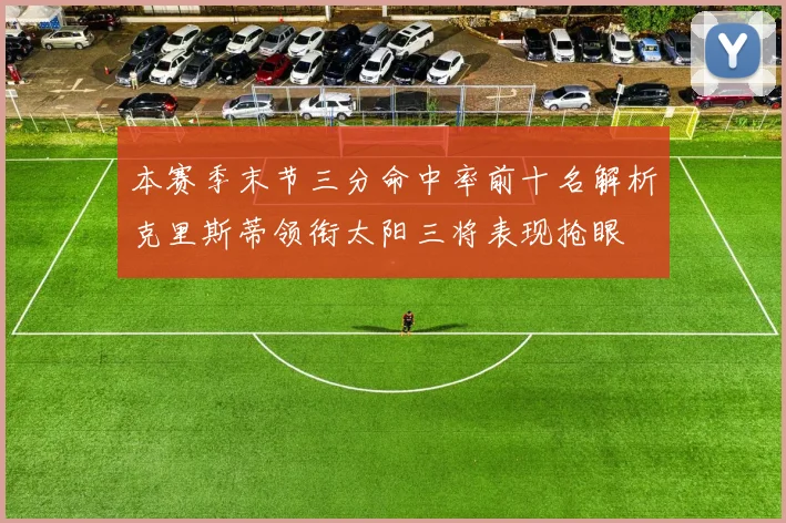 本赛季末节三分命中率前十名解析克里斯蒂领衔太阳三将表现抢眼