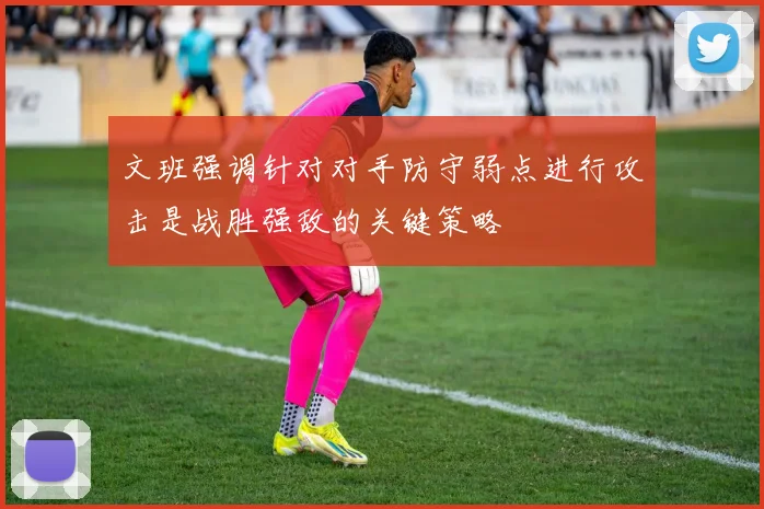 文班强调针对对手防守弱点进行攻击是战胜强敌的关键策略