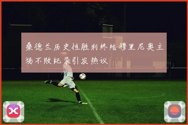 桑德兰历史性胜利终结穆里尼奥主场不败纪录引发热议