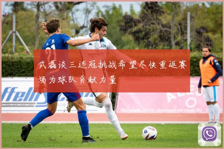 武磊谈三连冠挑战希望尽快重返赛场为球队贡献力量
