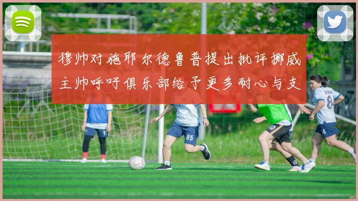 穆帅对施耶尔德鲁普提出批评挪威主帅呼吁俱乐部给予更多耐心与支持