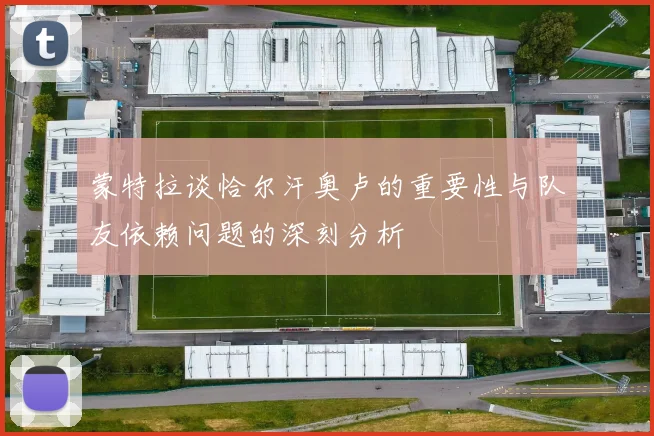 蒙特拉谈恰尔汗奥卢的重要性与队友依赖问题的深刻分析
