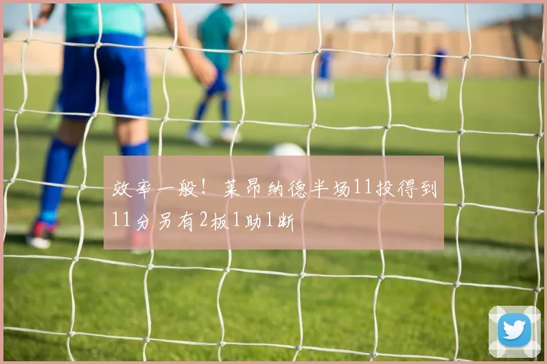 效率一般！莱昂纳德半场11投得到11分另有2板1助1断