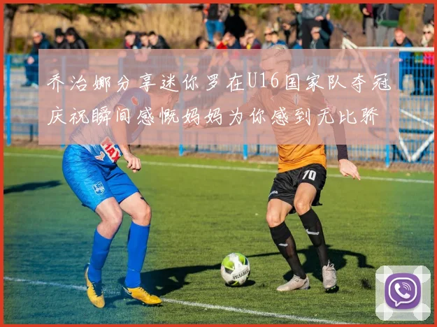 乔治娜分享迷你罗在U16国家队夺冠庆祝瞬间感慨妈妈为你感到无比骄傲