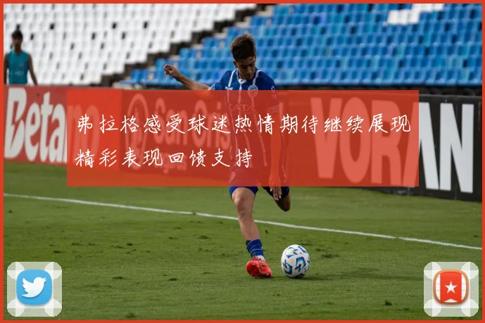 弗拉格感受球迷热情期待继续展现精彩表现回馈支持