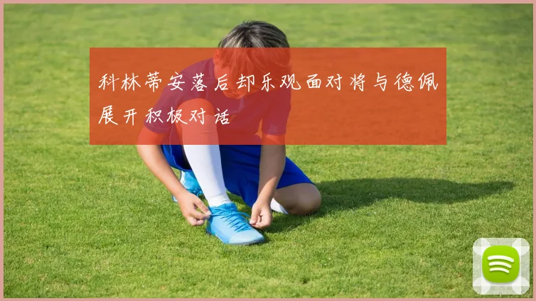 科林蒂安落后却乐观面对将与德佩展开积极对话