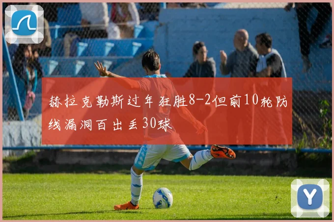 赫拉克勒斯过年狂胜8-2但前10轮防线漏洞百出丢30球