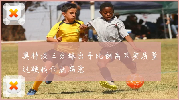 奥特谈三分球出手比例高只要质量过硬我们就满意
