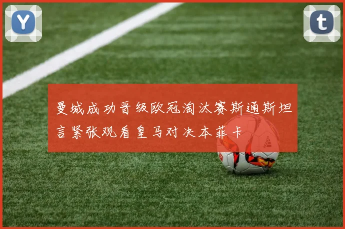 曼城成功晋级欧冠淘汰赛斯通斯坦言紧张观看皇马对决本菲卡