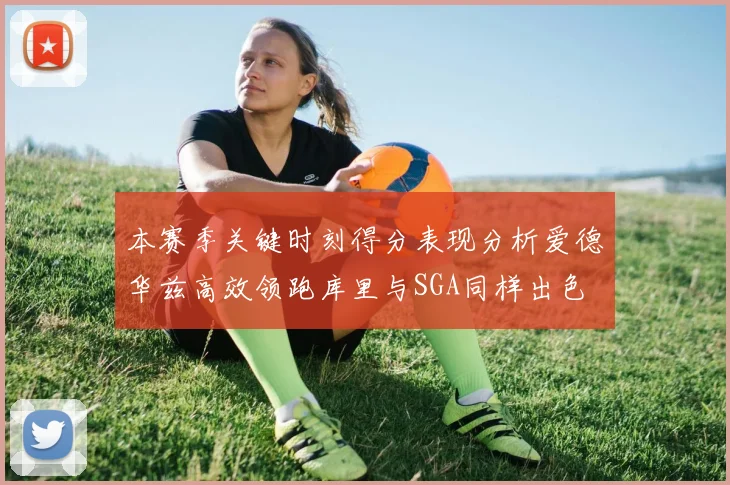 本赛季关键时刻得分表现分析爱德华兹高效领跑库里与SGA同样出色