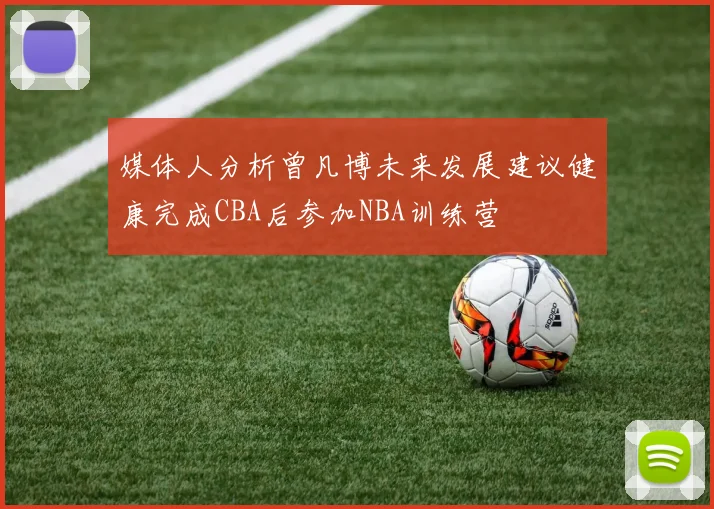 媒体人分析曾凡博未来发展建议健康完成CBA后参加NBA训练营