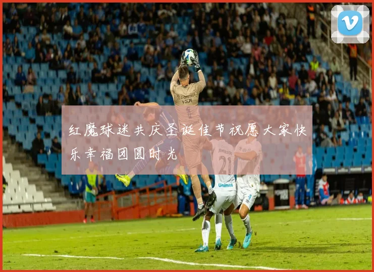红魔球迷共庆圣诞佳节祝愿大家快乐幸福团圆时光