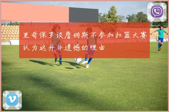 里奇保罗谈詹姆斯不参加扣篮大赛认为这并非遗憾的理由