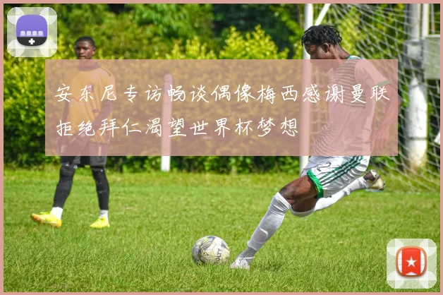 安东尼专访畅谈偶像梅西感谢曼联拒绝拜仁渴望世界杯梦想