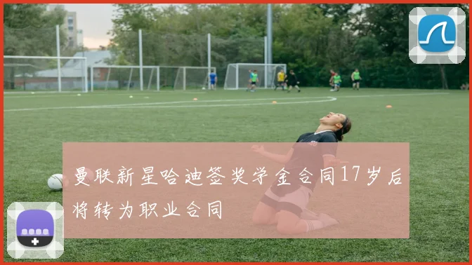 曼联新星哈迪签奖学金合同17岁后将转为职业合同