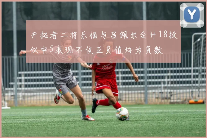 开拓者二将乐福与吕佩尔合计18投仅中5表现不佳正负值均为负数