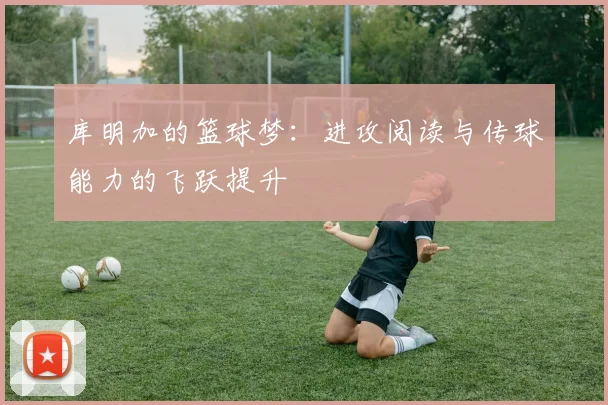 库明加的篮球梦：进攻阅读与传球能力的飞跃提升