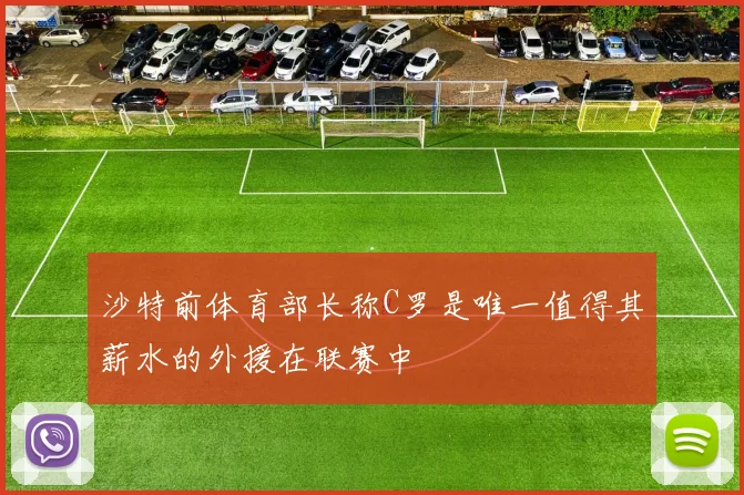 沙特前体育部长称C罗是唯一值得其薪水的外援在联赛中