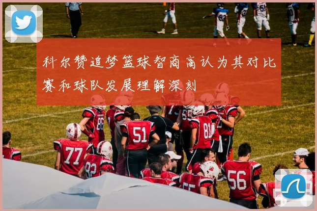 科尔赞追梦篮球智商高认为其对比赛和球队发展理解深刻