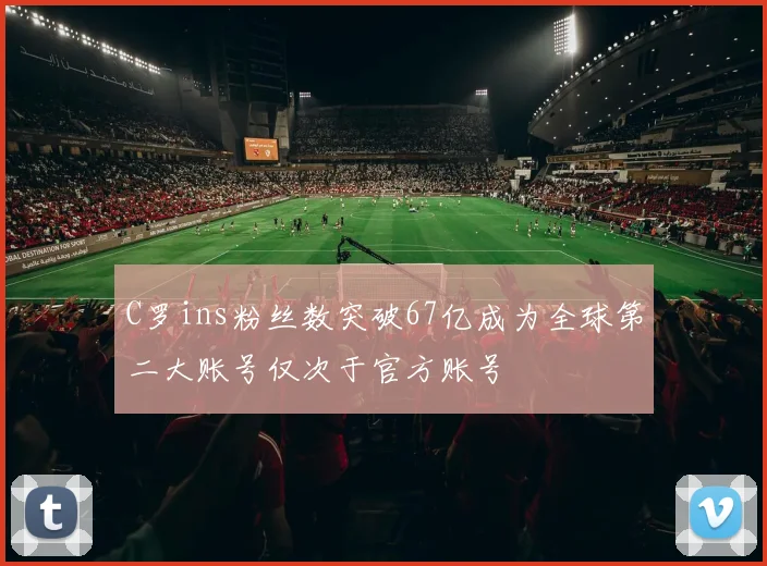 C罗ins粉丝数突破67亿成为全球第二大账号仅次于官方账号